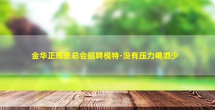 金华正规夜总会招聘模特-没有压力喝酒少